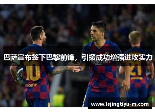 巴萨宣布签下巴黎前锋，引援成功增强进攻实力