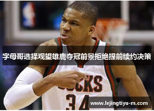 字母哥选择观望雄鹿夺冠前景拒绝提前续约决策