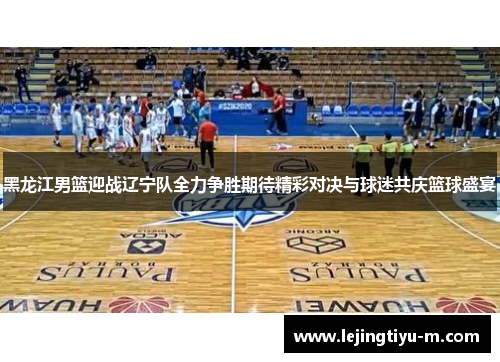 黑龙江男篮迎战辽宁队全力争胜期待精彩对决与球迷共庆篮球盛宴